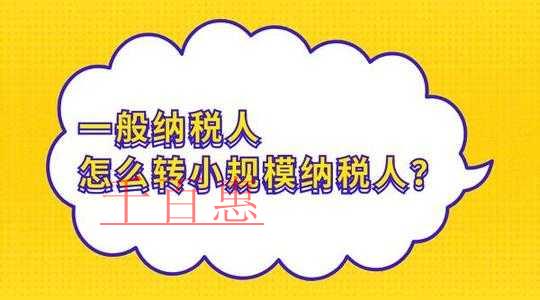 千百惠小編整理:一般納稅人轉(zhuǎn)小規(guī)模納稅人那些事 千百惠小編整理:一般納稅人轉(zhuǎn)小規(guī)模納稅人那些事